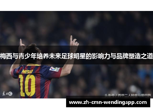 梅西与青少年培养未来足球明星的影响力与品牌塑造之道