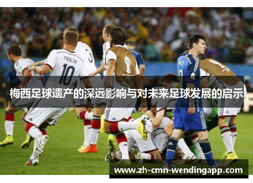 梅西足球遗产的深远影响与对未来足球发展的启示 梅西足球遗产的深远影响与对未来足球发展的启示