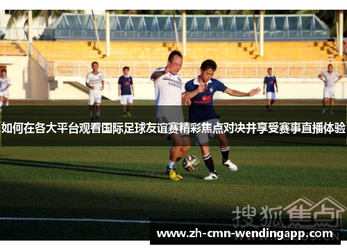 如何在各大平台观看国际足球友谊赛精彩焦点对决并享受赛事直播体验