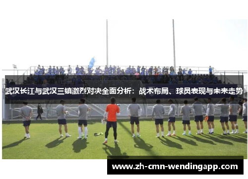 武汉长江与武汉三镇激烈对决全面分析：战术布局、球员表现与未来走势