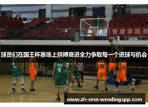 球员们在国王杯赛场上拼搏奋进全力争取每一个进球与机会