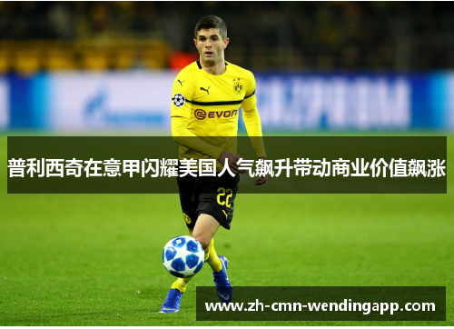 普利西奇在意甲闪耀美国人气飙升带动商业价值飙涨
