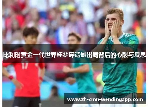 比利时黄金一代世界杯梦碎遗憾出局背后的心酸与反思 比利时黄金一代世界杯梦碎遗憾出局背后的心酸与反思