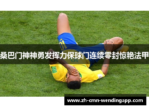 桑巴门神神勇发挥力保球门连续零封惊艳法甲 桑巴门神神勇发挥力保球门连续零封惊艳法甲