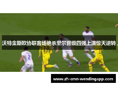 沃特金斯欧协联客场绝杀里尔晋级四强上演惊天逆转 沃特金斯欧协联客场绝杀里尔晋级四强上演惊天逆转