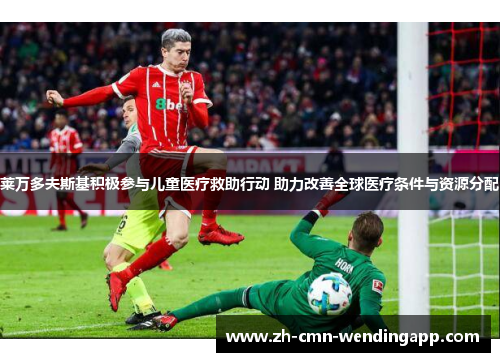 莱万多夫斯基积极参与儿童医疗救助行动 助力改善全球医疗条件与资源分配