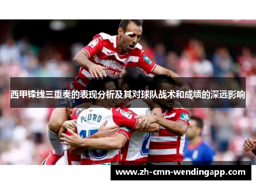 西甲锋线三重奏的表现分析及其对球队战术和成绩的深远影响