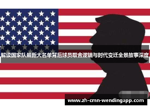 解读国家队最新大名单背后球员取舍逻辑与时代变迁全景故事深度