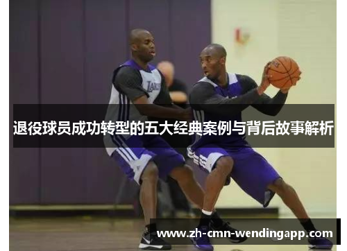 退役球员成功转型的五大经典案例与背后故事解析 退役球员成功转型的五大经典案例与背后故事解析